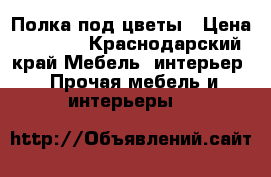 Полка под цветы › Цена ­ 2 000 - Краснодарский край Мебель, интерьер » Прочая мебель и интерьеры   